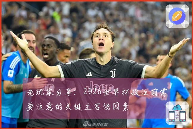 老玩家分享：2026世界杯投注前需要注意的关键主客场因素