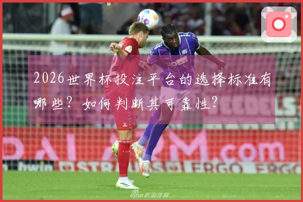 2026世界杯投注平台的选择标准有哪些?如何判断其可靠性?