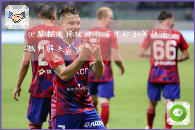 世界杯竞猜软件打不开时如何快速找到解决办法？