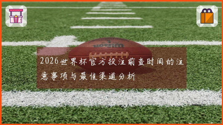 2026世界杯官方投注前查时间的注意事项与最佳渠道分析