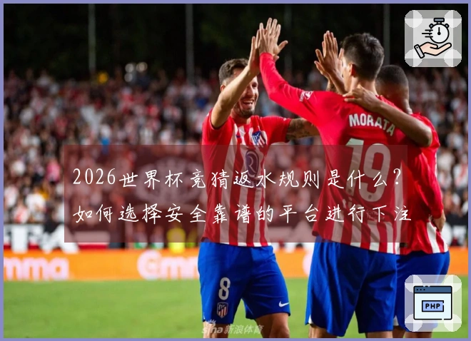 2026世界杯竞猜返水规则是什么？如何选择安全靠谱的平台进行下注