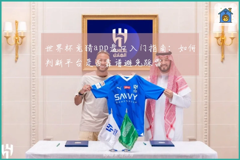 世界杯竞猜app盘口入门指南：如何判断平台是否靠谱避免踩雷
