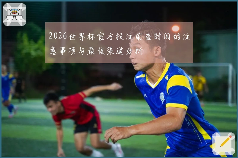 2026世界杯官方投注前查时间的注意事项与最佳渠道分析