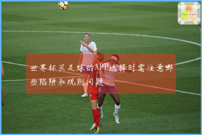 世界杯买足球的APP选择时需注意哪些陷阱和规则问题
