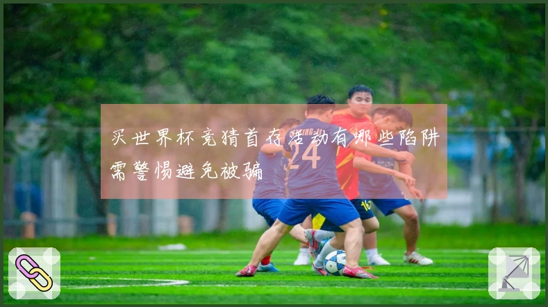 买世界杯竞猜首存活动有哪些陷阱需警惕避免被骗